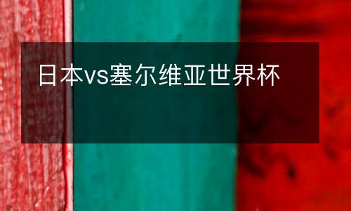 日本vs塞爾維亞世界杯