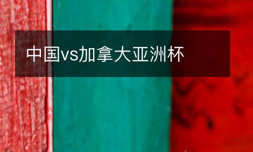 中國vs加拿大亞洲杯